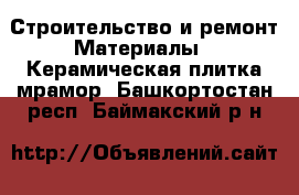 Строительство и ремонт Материалы - Керамическая плитка,мрамор. Башкортостан респ.,Баймакский р-н